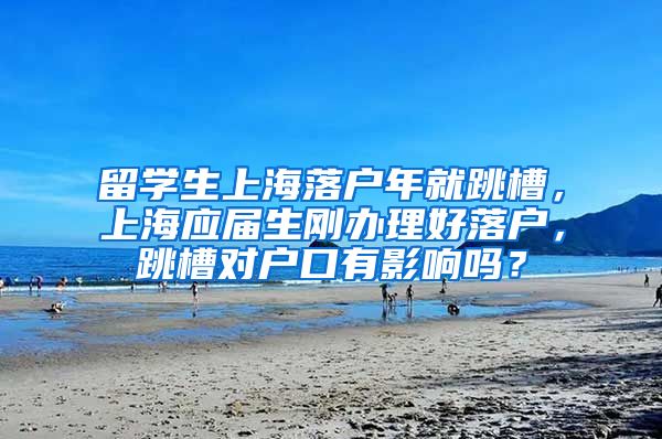 留学生上海落户年就跳槽，上海应届生刚办理好落户，跳槽对户口有影响吗？