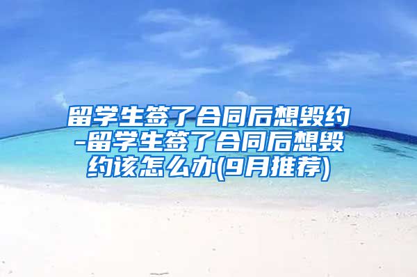 留学生签了合同后想毁约-留学生签了合同后想毁约该怎么办(9月推荐)