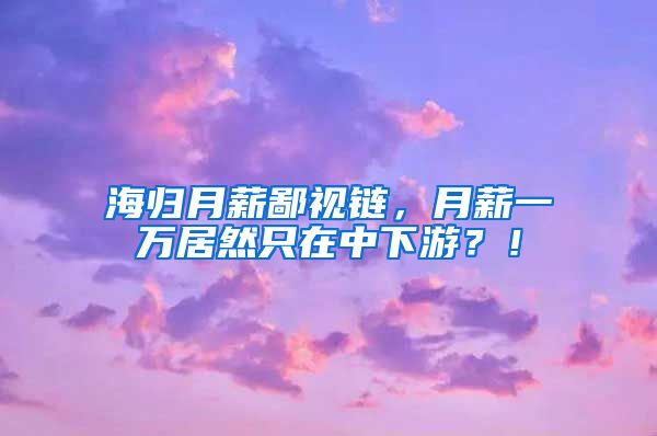 海归月薪鄙视链，月薪一万居然只在中下游？！