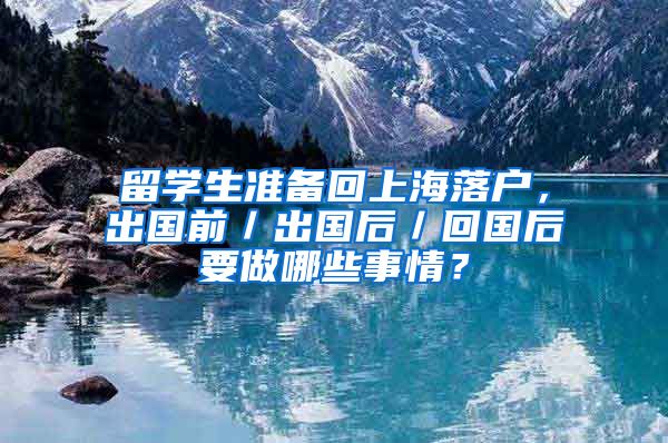 留学生准备回上海落户，出国前／出国后／回国后要做哪些事情？