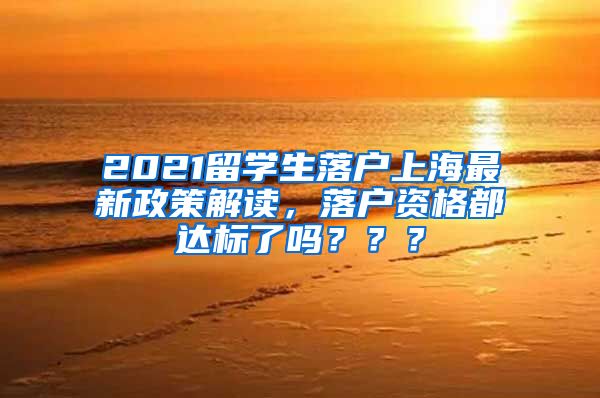 2021留学生落户上海最新政策解读，落户资格都达标了吗？？？