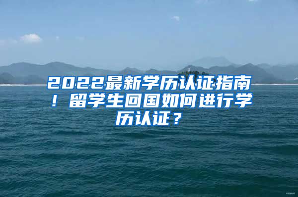 2022最新学历认证指南！留学生回国如何进行学历认证？