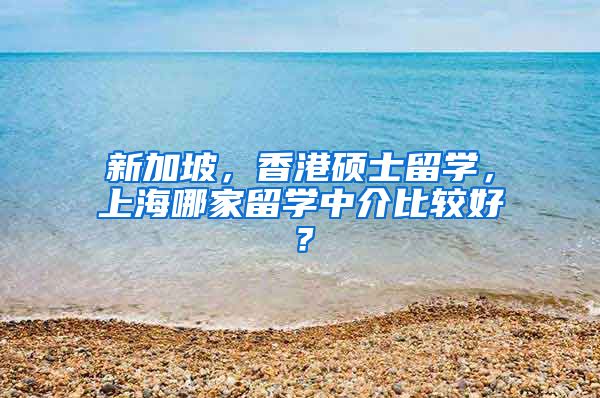 新加坡，香港硕士留学，上海哪家留学中介比较好？