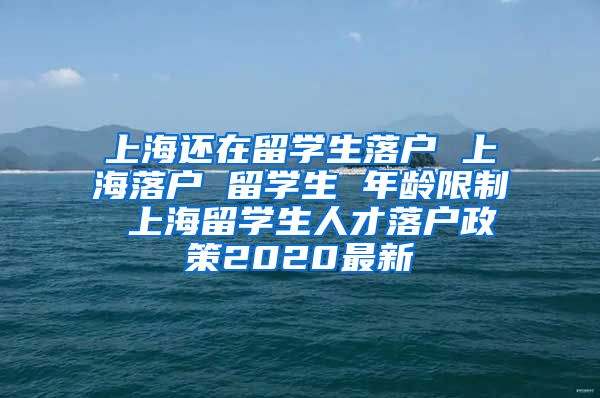 上海还在留学生落户 上海落户 留学生 年龄限制 上海留学生人才落户政策2020最新