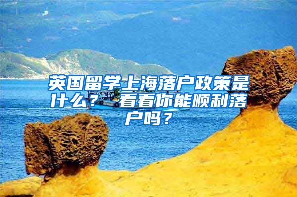 英国留学上海落户政策是什么？ 看看你能顺利落户吗？