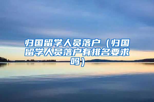 归国留学人员落户（归国留学人员落户有排名要求吗）