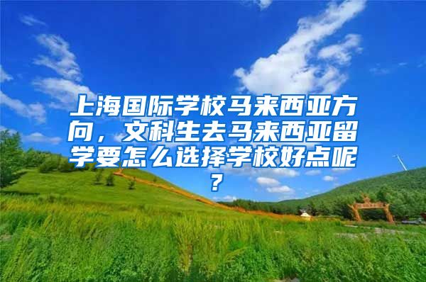 上海国际学校马来西亚方向，文科生去马来西亚留学要怎么选择学校好点呢？