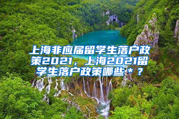 上海非应届留学生落户政策2021，上海2021留学生落户政策哪些＊？