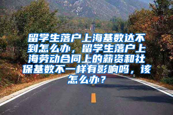 留学生落户上海基数达不到怎么办，留学生落户上海劳动合同上的薪资和社保基数不一样有影响吗，该怎么办？