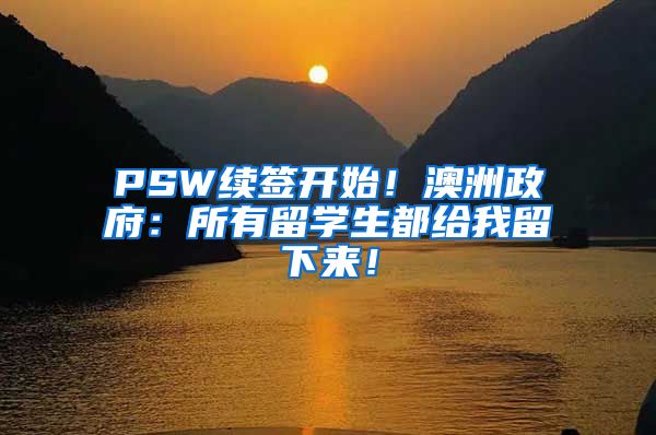 PSW续签开始！澳洲政府：所有留学生都给我留下来！