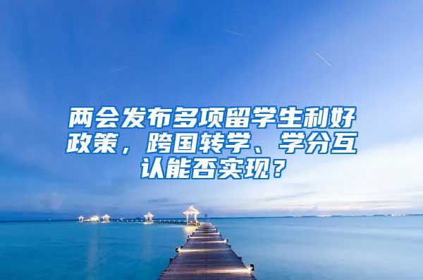 两会发布多项留学生利好政策，跨国转学、学分互认能否实现？