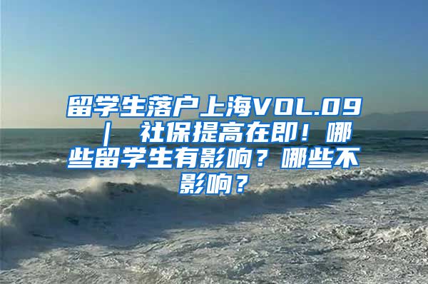 留学生落户上海VOL.09 ｜ 社保提高在即！哪些留学生有影响？哪些不影响？