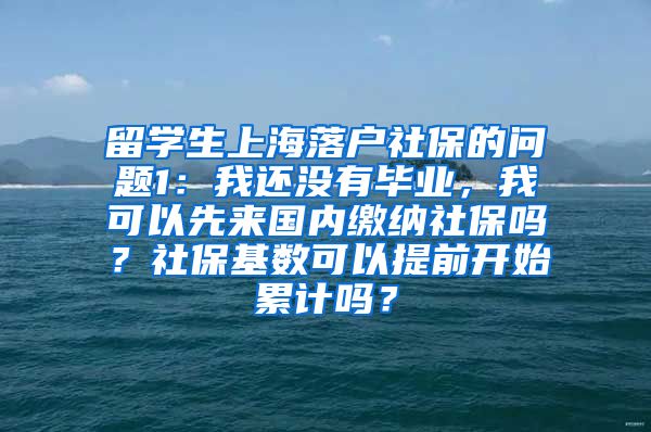 留学生上海落户社保的问题1：我还没有毕业，我可以先来国内缴纳社保吗？社保基数可以提前开始累计吗？