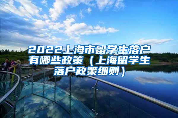 2022上海市留学生落户有哪些政策（上海留学生落户政策细则）