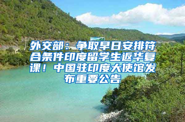 外交部：争取早日安排符合条件印度留学生返华复课！中国驻印度大使馆发布重要公告