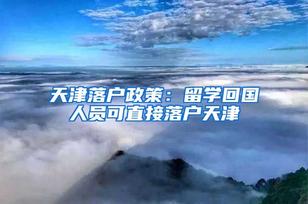 天津落户政策：留学回国人员可直接落户天津