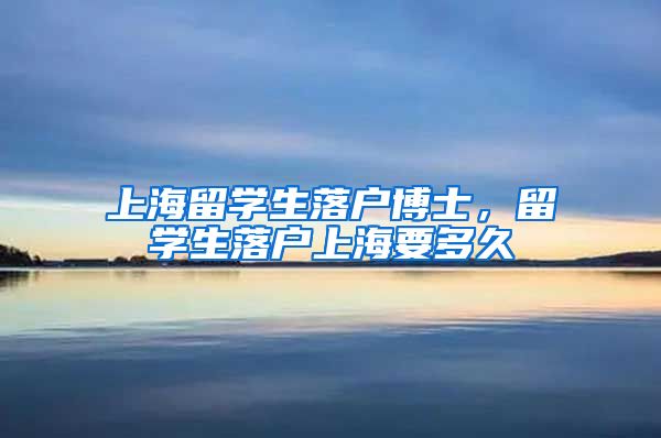 上海留学生落户博士，留学生落户上海要多久