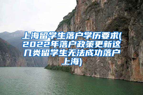 上海留学生落户学历要求(2022年落户政策更新这几类留学生无法成功落户上海)