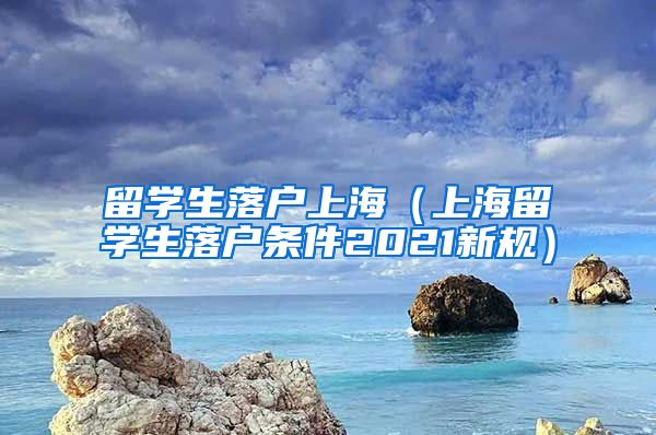 留学生落户上海（上海留学生落户条件2021新规）