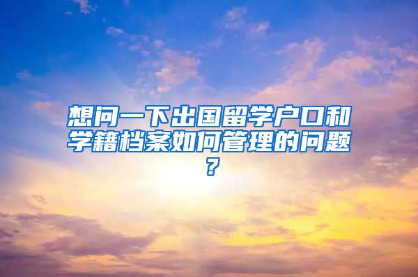 想问一下出国留学户口和学籍档案如何管理的问题？