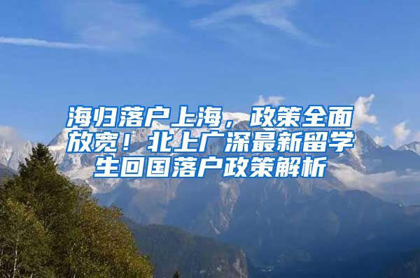 海归落户上海，政策全面放宽！北上广深最新留学生回国落户政策解析