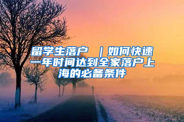 留学生落户 ｜如何快速一年时间达到全家落户上海的必备条件