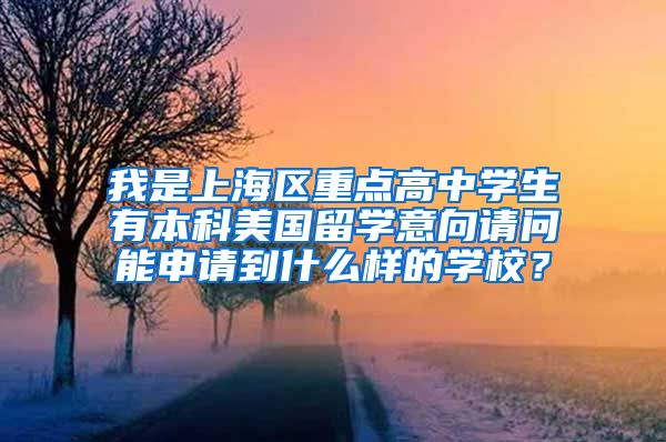 我是上海区重点高中学生有本科美国留学意向请问能申请到什么样的学校？