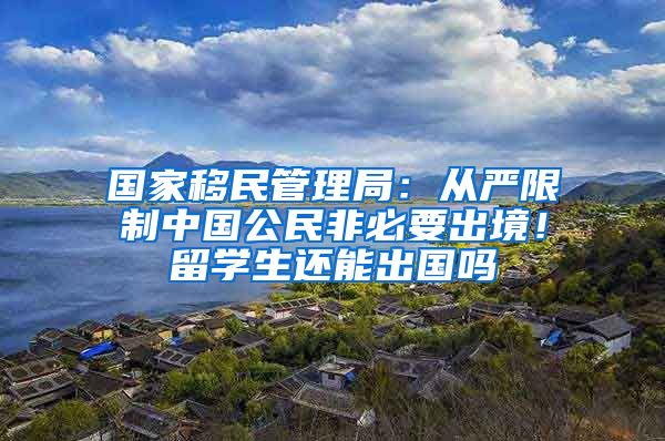 国家移民管理局：从严限制中国公民非必要出境！留学生还能出国吗