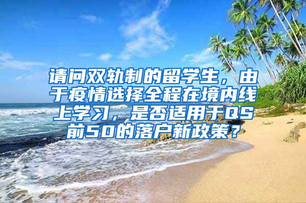 请问双轨制的留学生，由于疫情选择全程在境内线上学习，是否适用于QS前50的落户新政策？