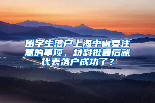 留学生落户上海中需要注意的事项，材料批复后就代表落户成功了？