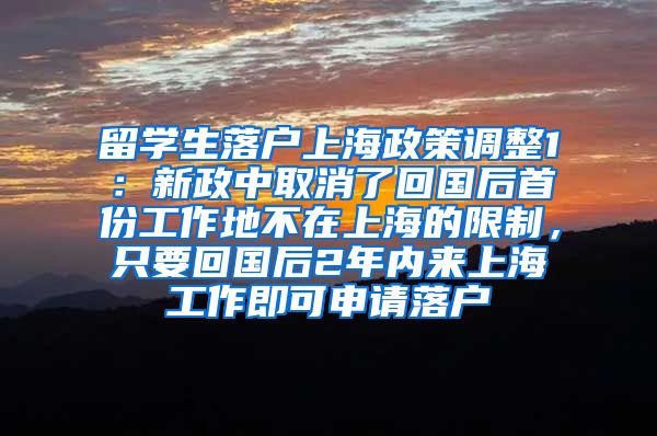 留学生落户上海政策调整1：新政中取消了回国后首份工作地不在上海的限制，只要回国后2年内来上海工作即可申请落户