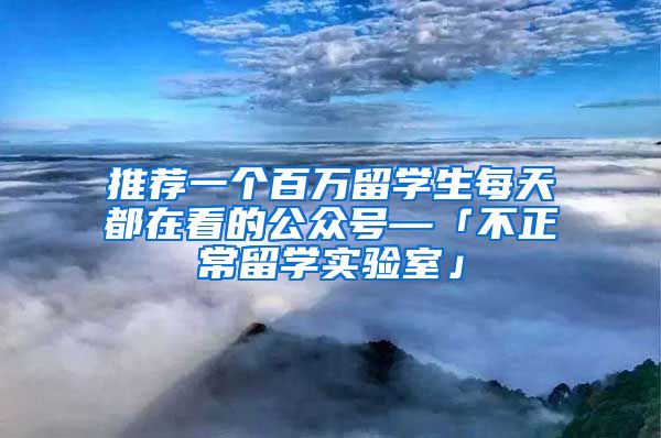 推荐一个百万留学生每天都在看的公众号—「不正常留学实验室」