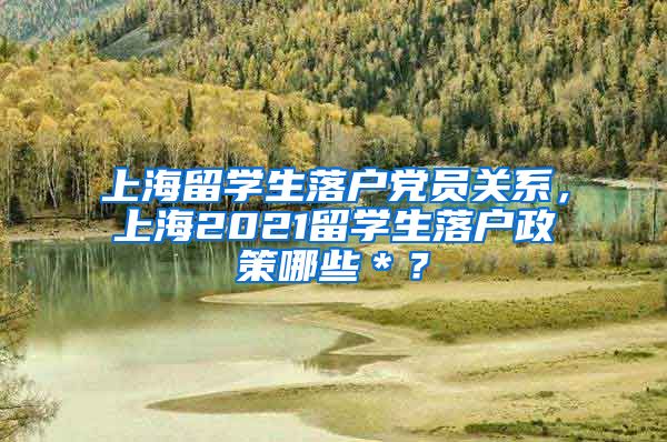 上海留学生落户党员关系，上海2021留学生落户政策哪些＊？