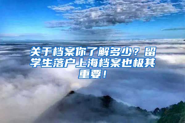 关于档案你了解多少？留学生落户上海档案也极其重要！