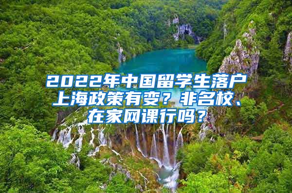 2022年中国留学生落户上海政策有变？非名校、在家网课行吗？