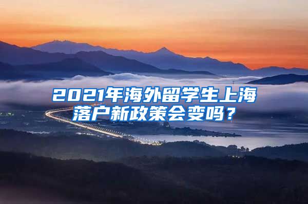 2021年海外留学生上海落户新政策会变吗？