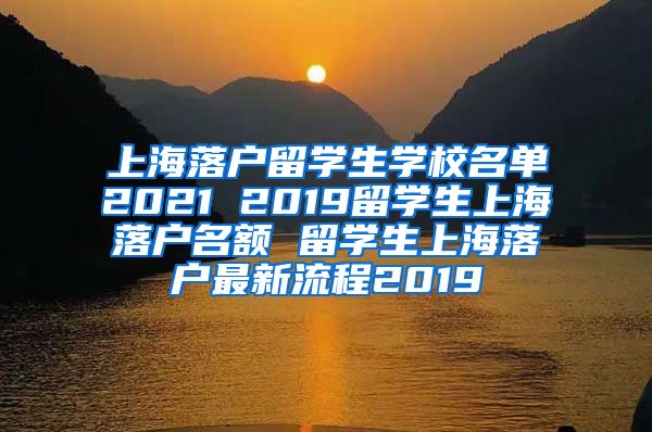 上海落户留学生学校名单2021 2019留学生上海落户名额 留学生上海落户最新流程2019