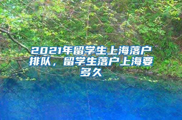 2021年留学生上海落户排队，留学生落户上海要多久