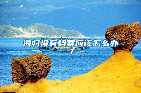 海归没有档案应该怎么办？