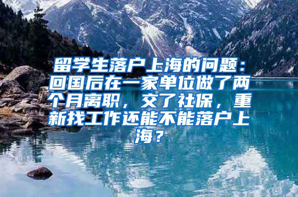 留学生落户上海的问题：回国后在一家单位做了两个月离职，交了社保，重新找工作还能不能落户上海？