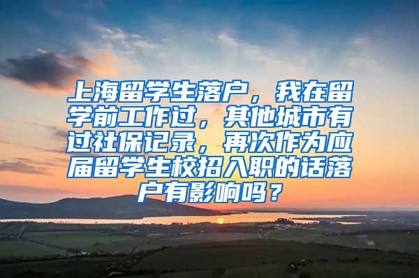 上海留学生落户，我在留学前工作过，其他城市有过社保记录，再次作为应届留学生校招入职的话落户有影响吗？