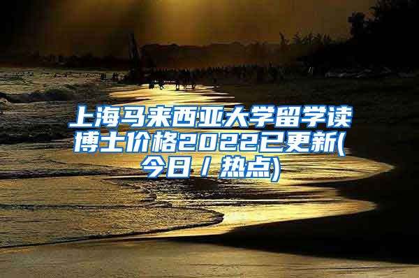 上海马来西亚大学留学读博士价格2022已更新(今日／热点)