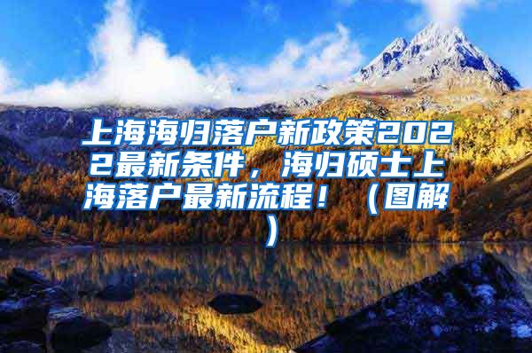 上海海归落户新政策2022最新条件，海归硕士上海落户最新流程！（图解）