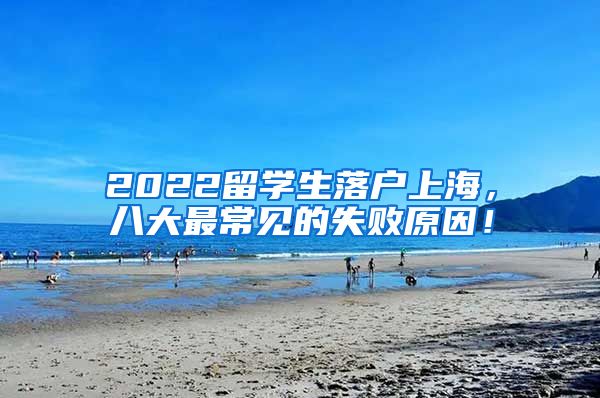 2022留学生落户上海，八大最常见的失败原因！