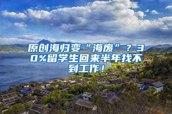 原创海归变“海废”？30%留学生回来半年找不到工作！