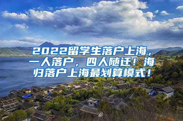 2022留学生落户上海，一人落户，四人随迁！海归落户上海最划算模式！