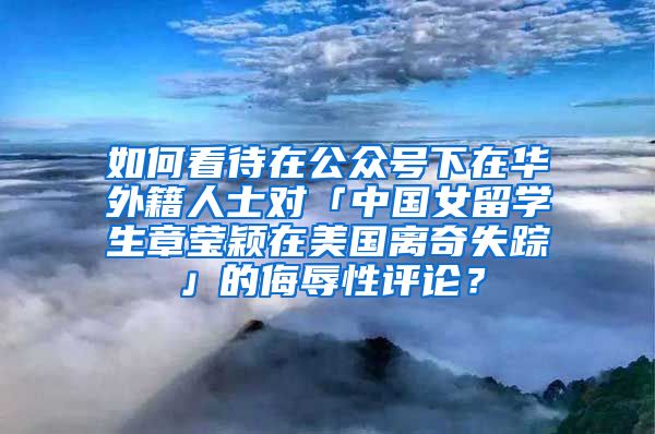 如何看待在公众号下在华外籍人士对「中国女留学生章莹颖在美国离奇失踪」的侮辱性评论？