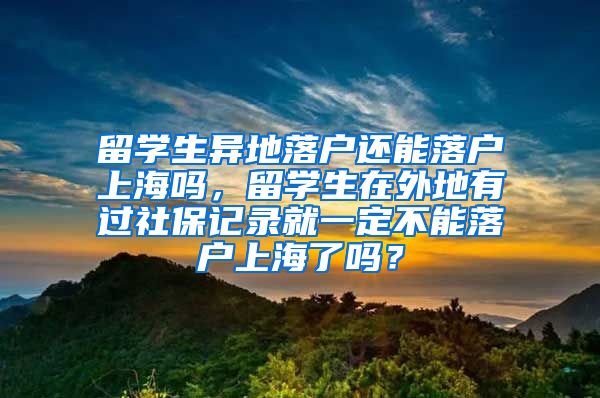 留学生异地落户还能落户上海吗，留学生在外地有过社保记录就一定不能落户上海了吗？