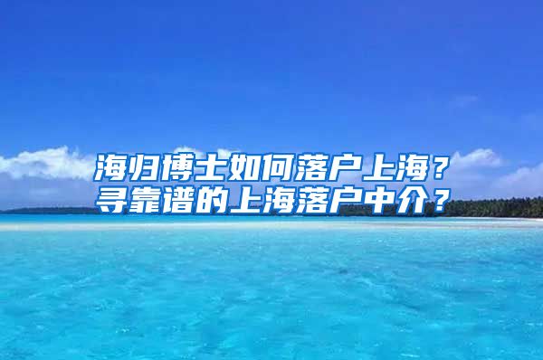 海归博士如何落户上海？寻靠谱的上海落户中介？