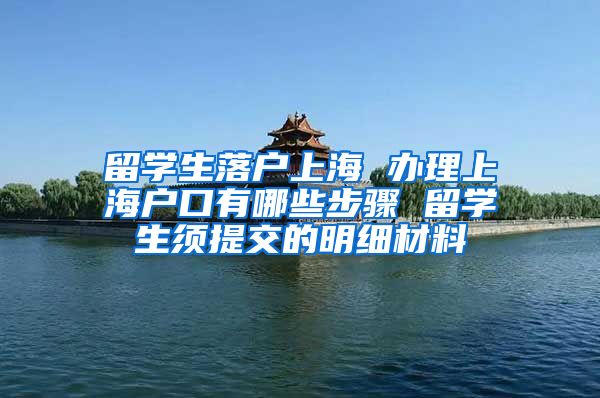 留学生落户上海 办理上海户口有哪些步骤 留学生须提交的明细材料